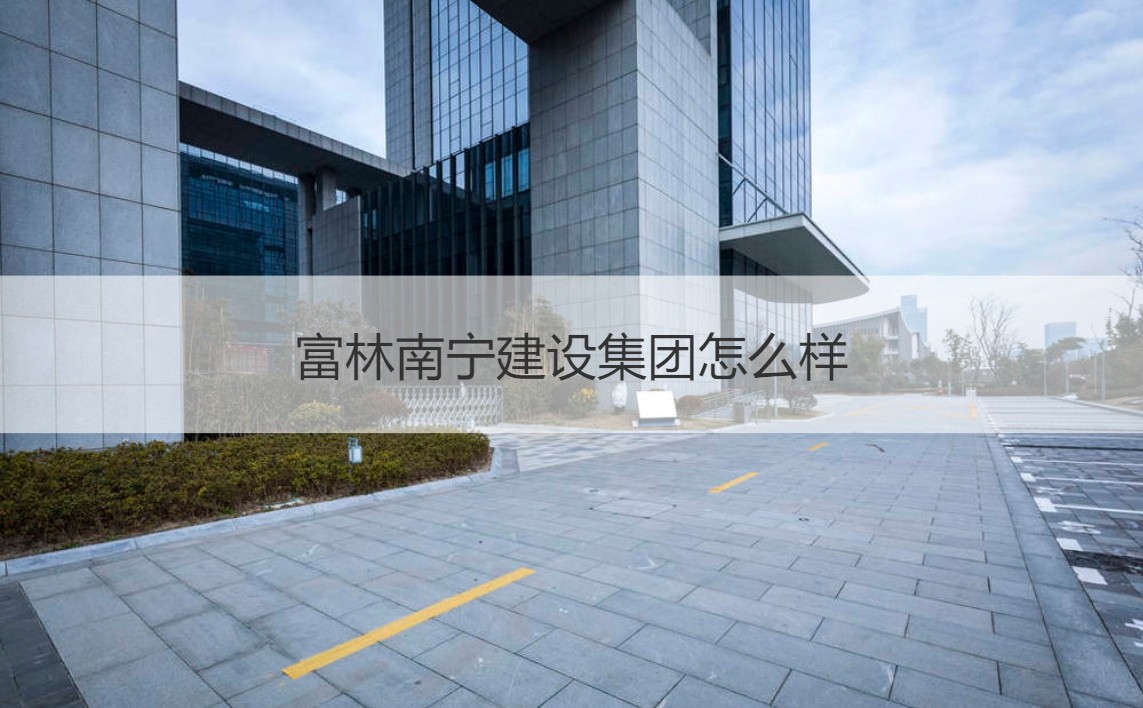 富林南寧建設集團與富林建設集團 實力剖析及經(jīng)營范圍概覽